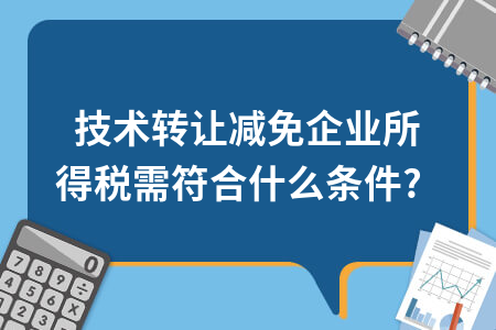 技術(shù)轉(zhuǎn)讓減免企業(yè)所得稅需符合什么條件？